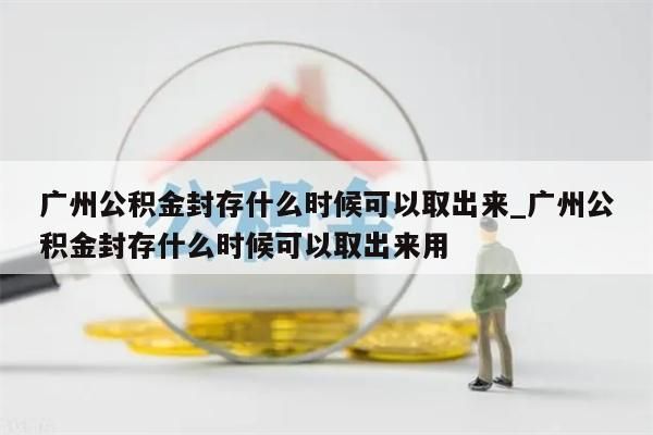 广州住房公积金封存还可以取吗_广州公积金封存可以提取吗