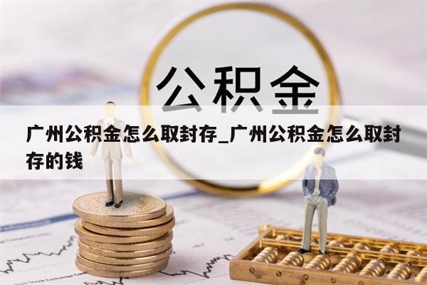 广州公积金怎么取封存_广州公积金怎么取封存的钱