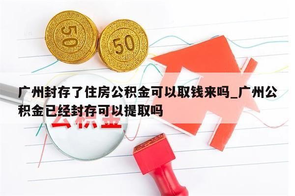 广州封存了住房公积金可以取钱来吗_广州公积金已经封存可以提取吗