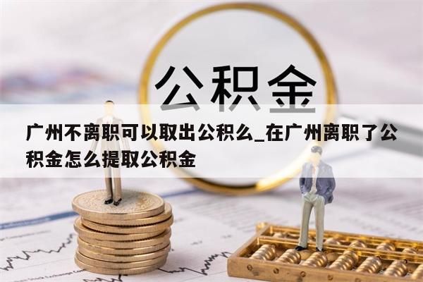 广州不离职可以取出公积么_在广州离职了公积金怎么提取公积金