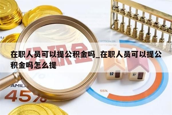 在职人员可以提公积金吗_在职人员可以提公积金吗怎么提