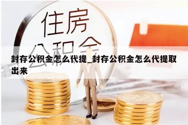 封存公积金怎么代提_封存公积金怎么代提取出来