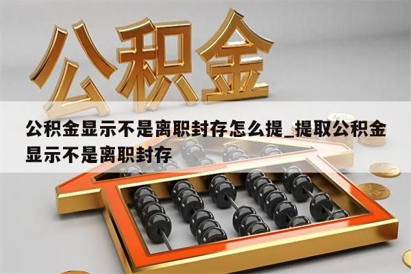 公积金显示不是离职封存怎么提_提取公积金显示不是离职封存